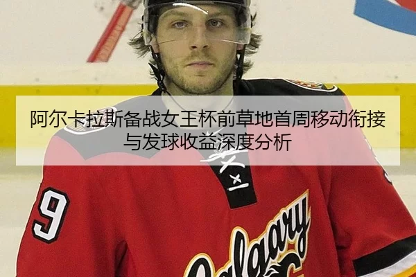 阿尔卡拉斯备战女王杯前草地首周移动衔接与发球收益深度分析