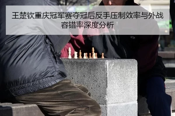 王楚钦重庆冠军赛夺冠后反手压制效率与外战容错率深度分析